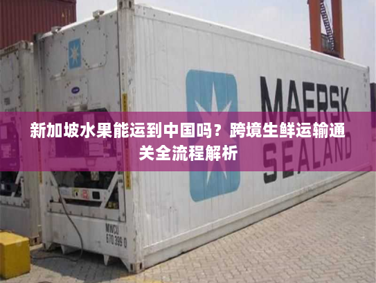 新加坡水果能运到中国吗？跨境生鲜运输通关全流程解析
