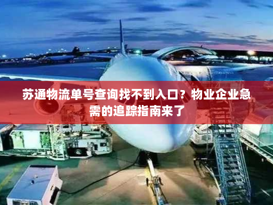 苏通物流单号查询找不到入口?物业企业急需的追踪指南来了 苏通物流单号查询找不到入口?物业企业急需的追踪指南来了