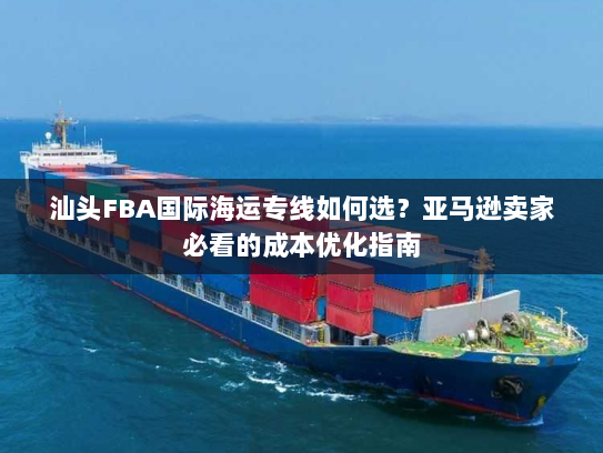 汕头FBA国际海运专线如何选?亚马逊卖家必看的成本优化指南 汕头FBA国际海运专线如何选?亚马逊卖家必看的成本优化指南