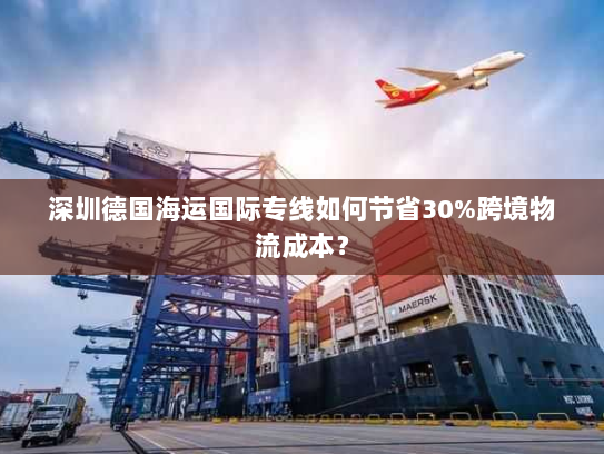 深圳德国海运国际专线如何节省30%跨境物流成本? 深圳德国海运国际专线如何节省30%跨境物流成本?