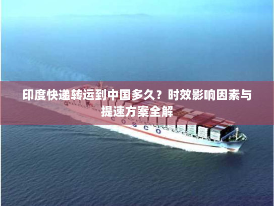 印度快递转运到中国多久？时效影响因素与提速方案全解