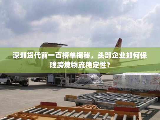 深圳货代前一百榜单揭秘，头部企业如何保障跨境物流稳定性？