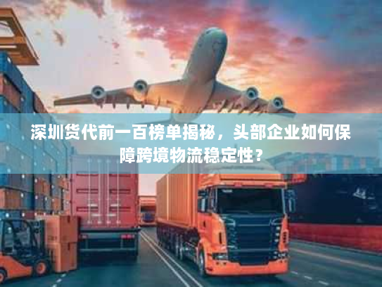 深圳货代前一百榜单揭秘，头部企业如何保障跨境物流稳定性？