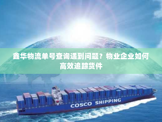鑫华物流单号查询遇到问题？物业企业如何高效追踪货件