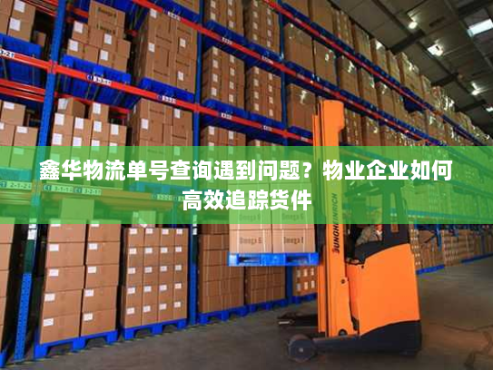 鑫华物流单号查询遇到问题？物业企业如何高效追踪货件