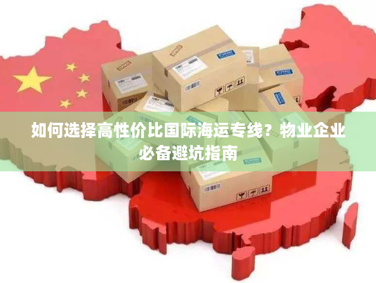 如何选择高性价比国际海运专线？物业企业必备避坑指南