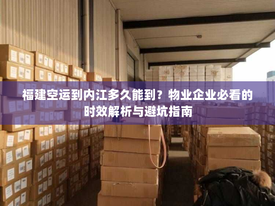 福建空运到内江多久能到?物业企业必看的时效解析与避坑指南 福建空运到内江多久能到?物业企业必看的时效解析与避坑指南