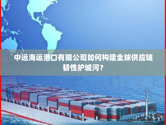 中远海运港口有限公司如何构建全球供应链韧性护城河? 中远海运港口有限公司如何构建全球供应链韧性护城河?