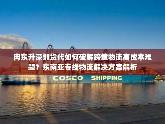 冉东升深圳货代如何破解跨境物流高成本难题?东南亚专线物流解决方案解析 冉东升深圳货代如何破解跨境物流高成本难题?东南亚专线物流解决方案解析