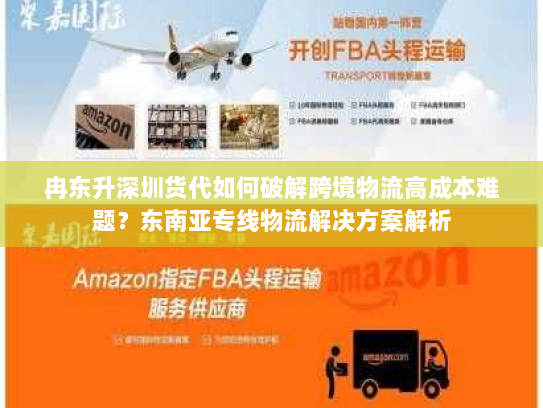 冉东升深圳货代如何破解跨境物流高成本难题?东南亚专线物流解决方案解析 冉东升深圳货代如何破解跨境物流高成本难题?东南亚专线物流解决方案解析