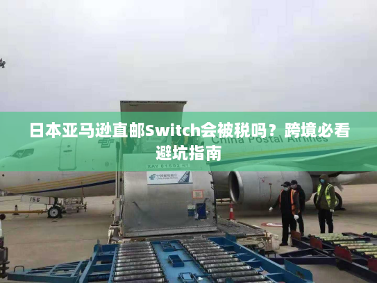 日本亚马逊直邮Switch会被税吗？跨境必看避坑指南