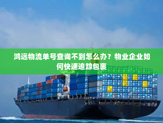 鸿远物流单号查询不到怎么办?物业企业如何快速追踪包裹 鸿远物流单号查询不到怎么办?物业企业如何快速追踪包裹