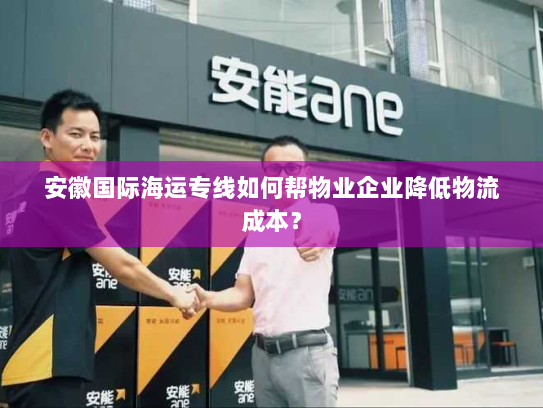 安徽国际海运专线如何帮物业企业降低物流成本？