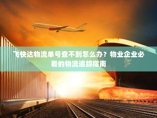 飞快达物流单号查不到怎么办?物业企业必看的物流追踪指南 飞快达物流单号查不到怎么办?物业企业必看的物流追踪指南