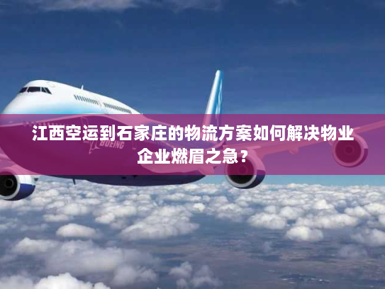 江西空运到石家庄的物流方案如何解决物业企业燃眉之急? 江西空运到石家庄的物流方案如何解决物业企业燃眉之急?