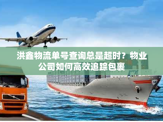 洪鑫物流单号查询总是超时？物业公司如何高效追踪包裹