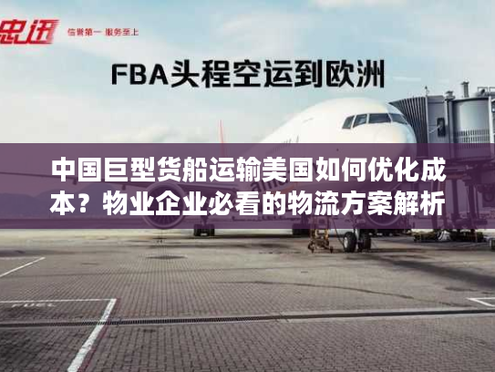 中国巨型货船运输美国如何优化成本？物业企业必看的物流方案解析