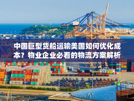 中国巨型货船运输美国如何优化成本？物业企业必看的物流方案解析