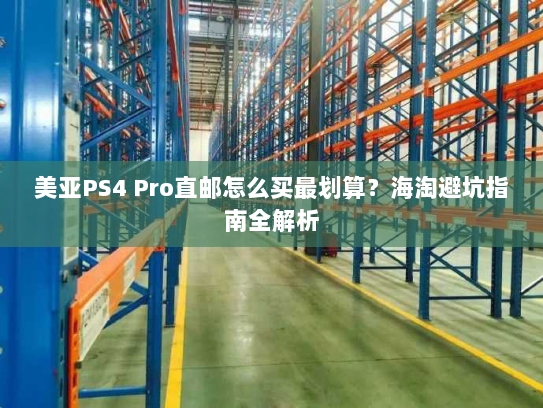 美亚PS4 Pro直邮怎么买最划算?海淘避坑指南全解析 美亚PS4 Pro直邮怎么买最划算?海淘避坑指南全解析