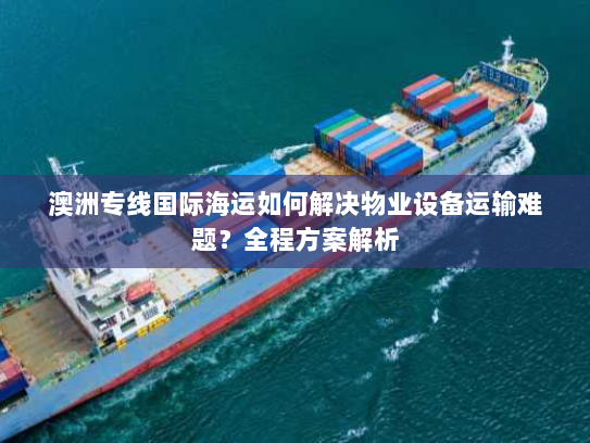 澳洲专线国际海运如何解决物业设备运输难题?全程方案解析 澳洲专线国际海运如何解决物业设备运输难题?全程方案解析
