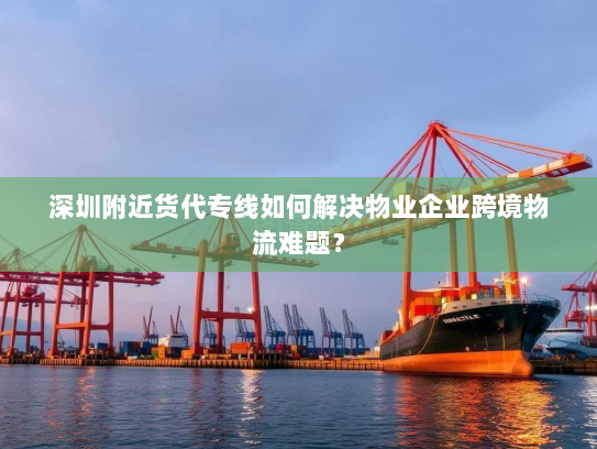 深圳附近货代专线如何解决物业企业跨境物流难题? 深圳附近货代专线如何解决物业企业跨境物流难题?
