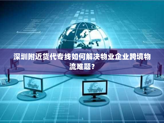 深圳附近货代专线如何解决物业企业跨境物流难题? 深圳附近货代专线如何解决物业企业跨境物流难题?