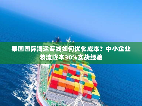 泰国国际海运专线如何优化成本?中小企业物流降本30%实战经验 泰国国际海运专线如何优化成本?中小企业物流降本30%实战经验
