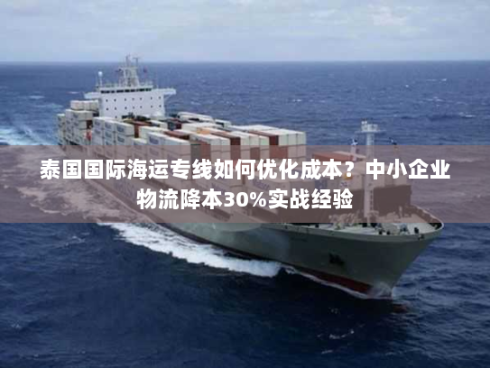 泰国国际海运专线如何优化成本?中小企业物流降本30%实战经验 泰国国际海运专线如何优化成本?中小企业物流降本30%实战经验