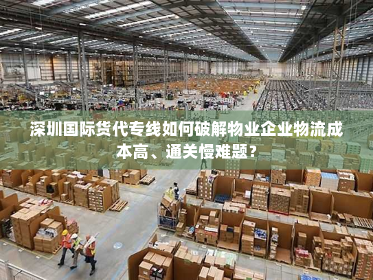 深圳国际货代专线如何破解物业企业物流成本高、通关慢难题？