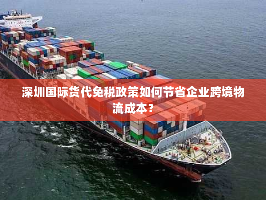 深圳国际货代免税政策如何节省企业跨境物流成本? 深圳国际货代免税政策如何节省企业跨境物流成本?