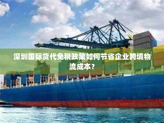 深圳国际货代免税政策如何节省企业跨境物流成本? 深圳国际货代免税政策如何节省企业跨境物流成本?
