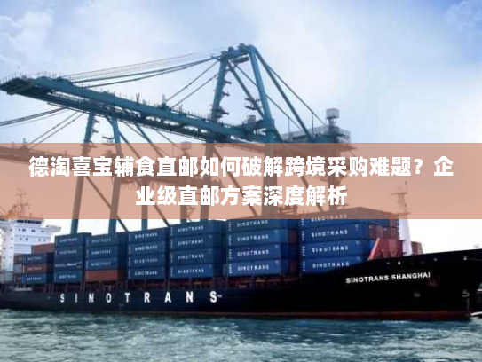 德淘喜宝辅食直邮如何破解跨境采购难题?企业级直邮方案深度解析 德淘喜宝辅食直邮如何破解跨境采购难题?企业级直邮方案深度解析