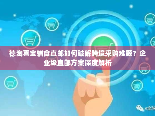 德淘喜宝辅食直邮如何破解跨境采购难题?企业级直邮方案深度解析 德淘喜宝辅食直邮如何破解跨境采购难题?企业级直邮方案深度解析