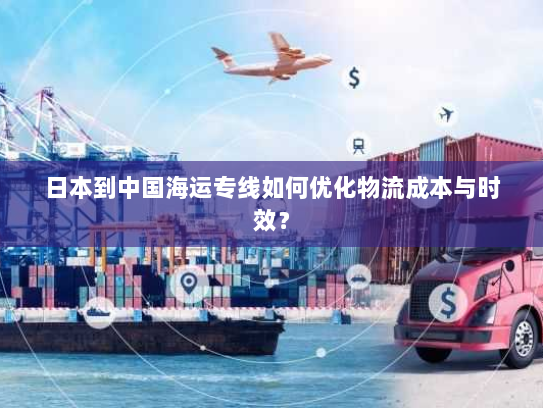 日本到中国海运专线如何优化物流成本与时效? 日本到中国海运专线如何优化物流成本与时效?