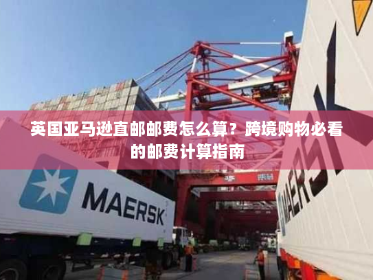 英国亚马逊直邮邮费怎么算?跨境购物必看的邮费计算指南 英国亚马逊直邮邮费怎么算?跨境购物必看的邮费计算指南