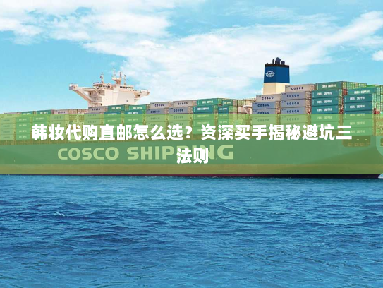 韩妆代购直邮怎么选?资深买手揭秘避坑三法则 韩妆代购直邮怎么选?资深买手揭秘避坑三法则