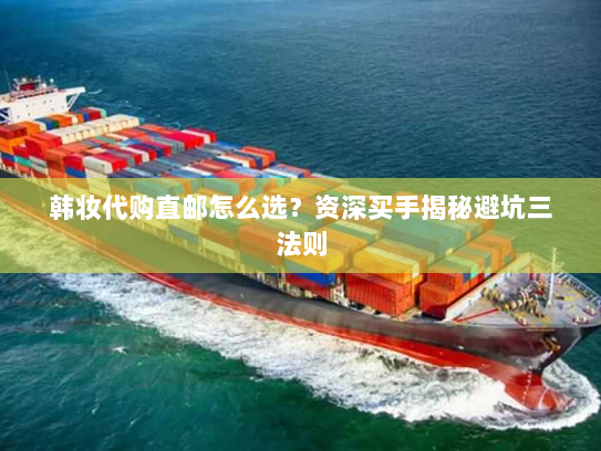 韩妆代购直邮怎么选?资深买手揭秘避坑三法则 韩妆代购直邮怎么选?资深买手揭秘避坑三法则