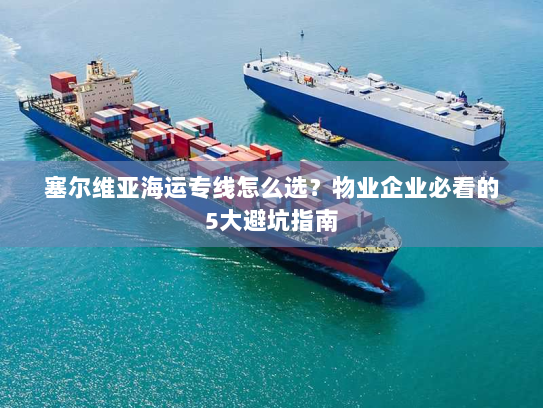 塞尔维亚海运专线怎么选？物业企业必看的5大避坑指南