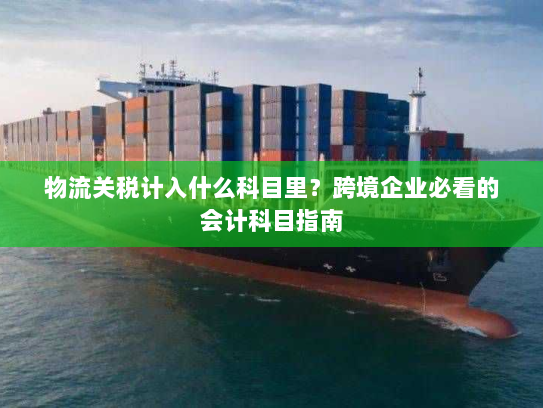 物流关税计入什么科目里?跨境企业必看的会计科目指南 物流关税计入什么科目里?跨境企业必看的会计科目指南
