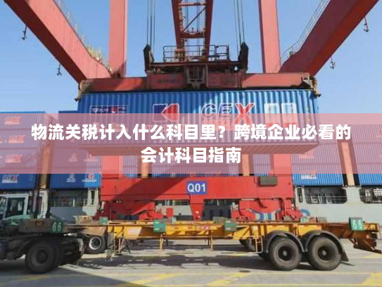 物流关税计入什么科目里?跨境企业必看的会计科目指南 物流关税计入什么科目里?跨境企业必看的会计科目指南