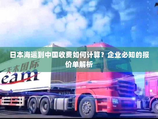 日本海运到中国收费如何计算？企业必知的报价单解析