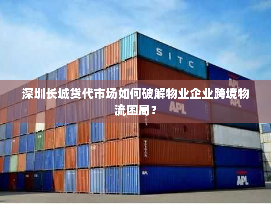 深圳长城货代市场如何破解物业企业跨境物流困局？