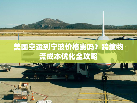 美国空运到宁波价格贵吗？跨境物流成本优化全攻略