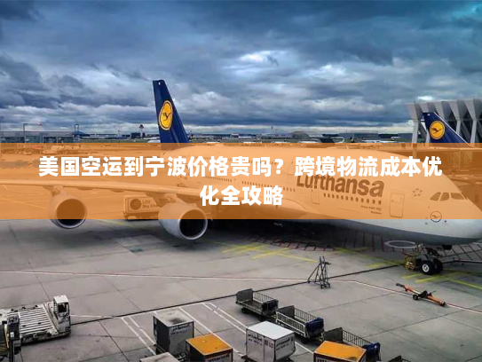 美国空运到宁波价格贵吗？跨境物流成本优化全攻略