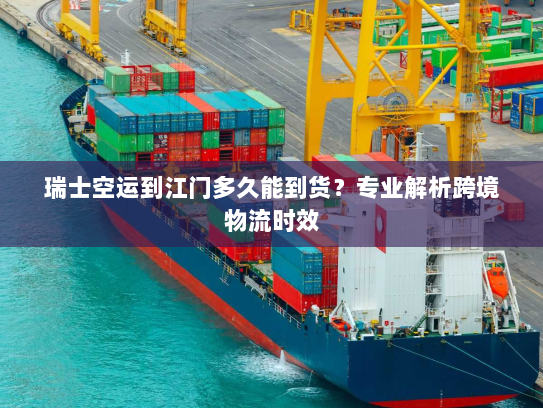 瑞士空运到江门多久能到货？专业解析跨境物流时效