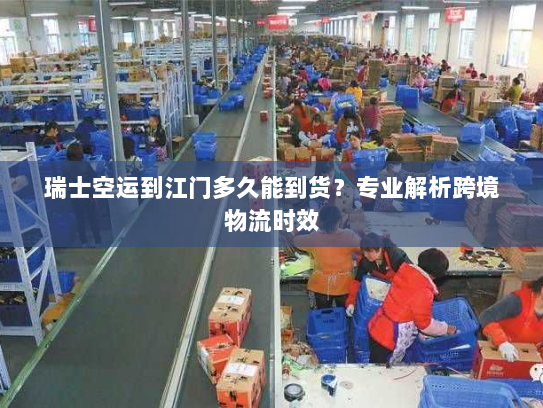 瑞士空运到江门多久能到货？专业解析跨境物流时效