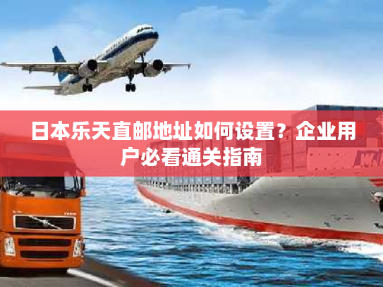 日本乐天直邮地址如何设置?企业用户必看通关指南 日本乐天直邮地址如何设置?企业用户必看通关指南