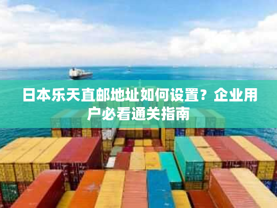 日本乐天直邮地址如何设置?企业用户必看通关指南 日本乐天直邮地址如何设置?企业用户必看通关指南