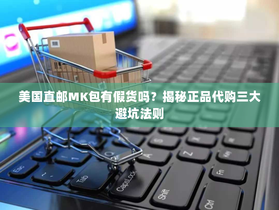 美国直邮MK包有假货吗?揭秘正品代购三大避坑法则 美国直邮MK包有假货吗?揭秘正品代购三大避坑法则