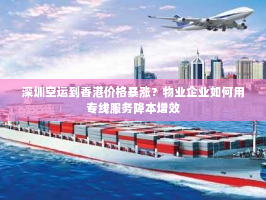 深圳空运到香港价格暴涨？物业企业如何用专线服务降本增效